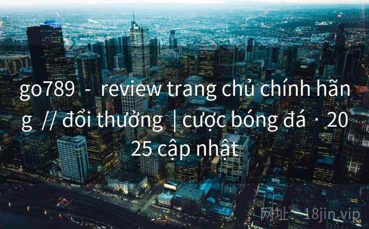 go789 - review trang chủ chính hãng // đổi thưởng | cược bóng đá · 2025 cập nhật go789 - review trang chủ chính hãng // đổi thưởng | cược bóng đá · 2025 cập nhật