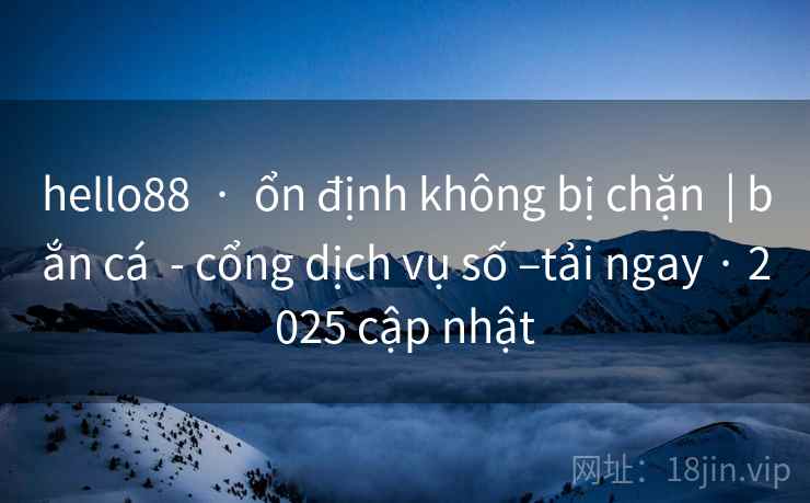 hello88  ·  ổn định không bị chặn  | bắn cá  - cổng dịch vụ số –tải ngay · 2025 cập nhật