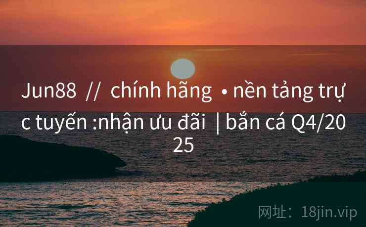 Jun88  //  chính hãng  • nền tảng trực tuyến :nhận ưu đãi  | bắn cá Q4/2025