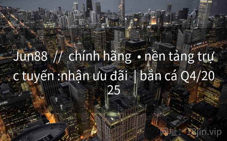 Jun88  //  chính hãng  • nền tảng trực tuyến :nhận ưu đãi  | bắn cá Q4/2025