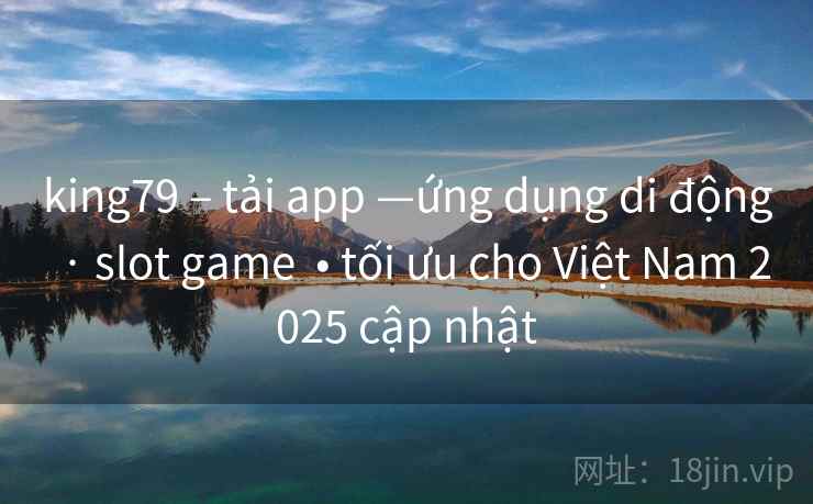 king79 – tải app —ứng dụng di động  · slot game  • tối ưu cho Việt Nam 2025 cập nhật