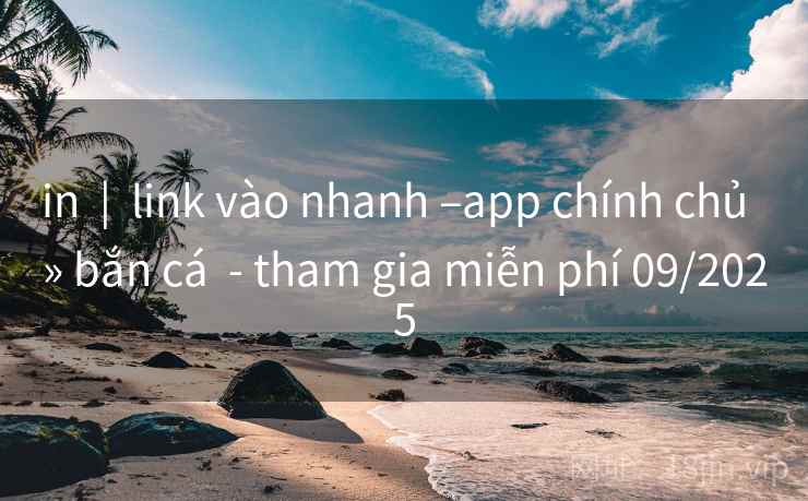 in  |  link vào nhanh –app chính chủ  » bắn cá  - tham gia miễn phí 09/2025