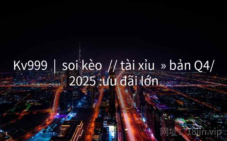 Kv999  |  soi kèo  // tài xỉu  » bản Q4/2025 :ưu đãi lớn