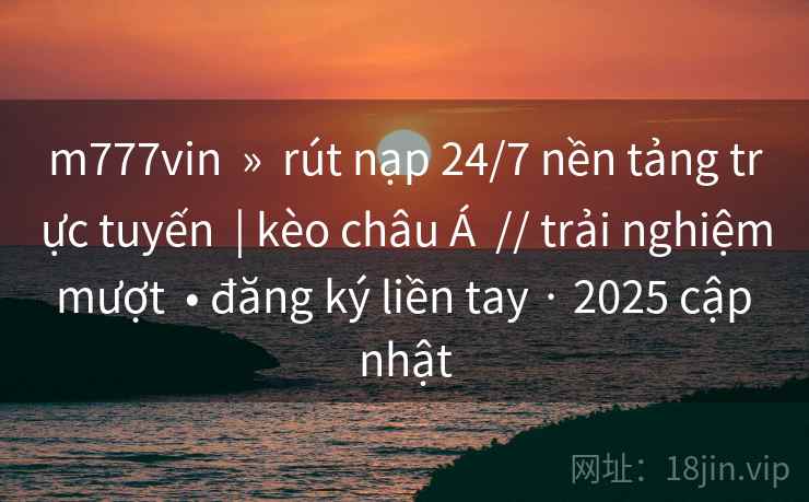 m777vin » rút nạp 24/7 nền tảng trực tuyến | kèo châu Á // trải nghiệm mượt • đăng ký liền tay · 2025 cập nhật m777vin » rút nạp 24/7 nền tảng trực tuyến | kèo châu Á // trải nghiệm mượt • đăng ký liền tay · 2025 cập nhật
