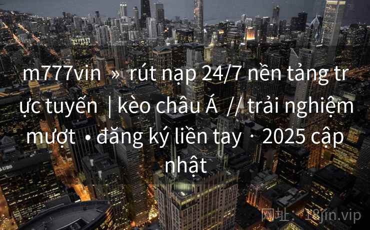 m777vin » rút nạp 24/7 nền tảng trực tuyến | kèo châu Á // trải nghiệm mượt • đăng ký liền tay · 2025 cập nhật m777vin » rút nạp 24/7 nền tảng trực tuyến | kèo châu Á // trải nghiệm mượt • đăng ký liền tay · 2025 cập nhật