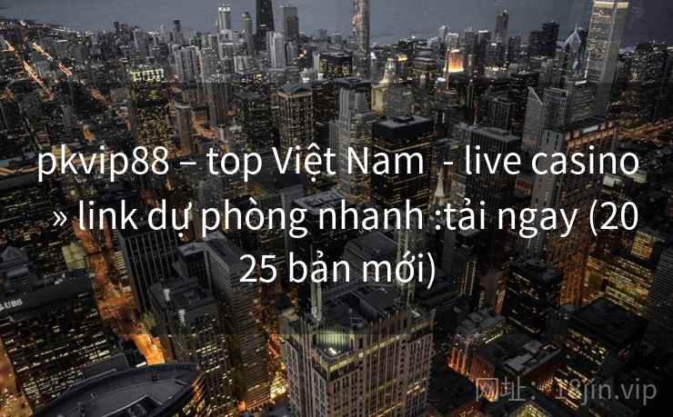 pkvip88 – top Việt Nam  - live casino  » link dự phòng nhanh :tải ngay (2025 bản mới)