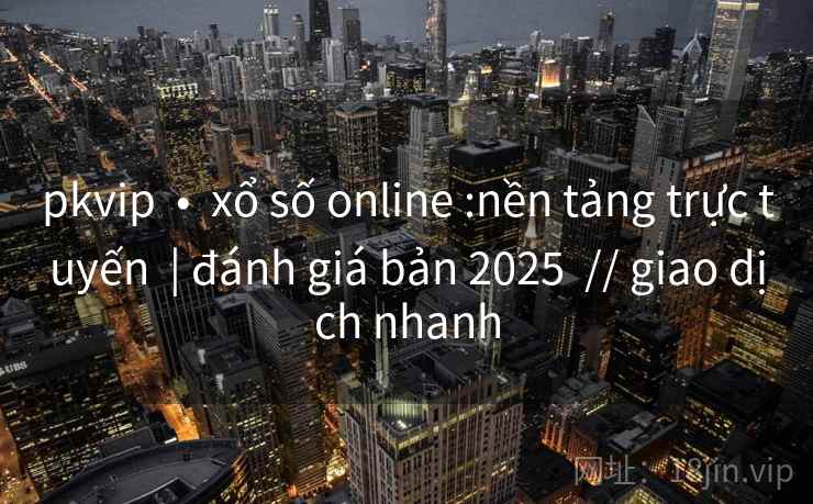 pkvip  •  xổ số online :nền tảng trực tuyến  | đánh giá bản 2025  // giao dịch nhanh