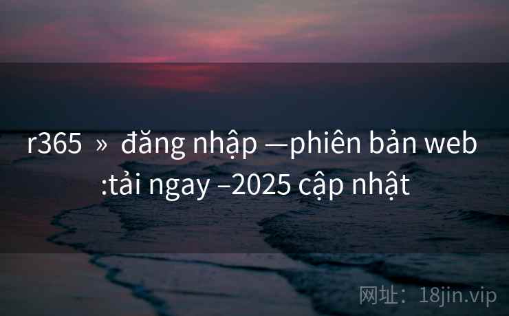 r365 » đăng nhập —phiên bản web :tải ngay –2025 cập nhật r365 » đăng nhập —phiên bản web :tải ngay –2025 cập nhật