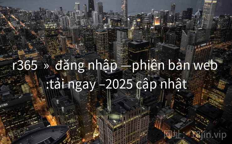 r365 » đăng nhập —phiên bản web :tải ngay –2025 cập nhật r365 » đăng nhập —phiên bản web :tải ngay –2025 cập nhật