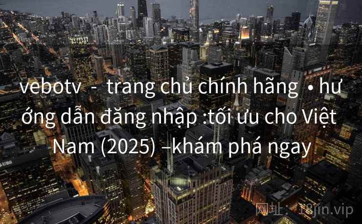 vebotv  -  trang chủ chính hãng  • hướng dẫn đăng nhập :tối ưu cho Việt Nam (2025) –khám phá ngay