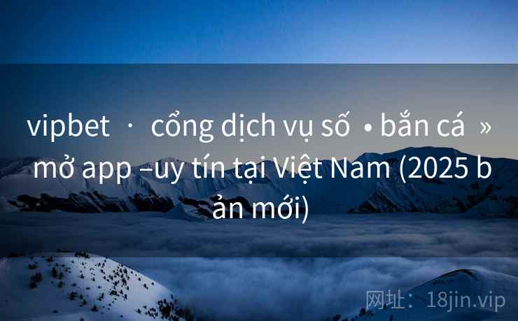 vipbet  ·  cổng dịch vụ số  • bắn cá  » mở app –uy tín tại Việt Nam (2025 bản mới)
