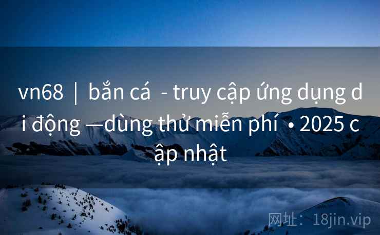vn68  |  bắn cá  - truy cập ứng dụng di động —dùng thử miễn phí  • 2025 cập nhật
