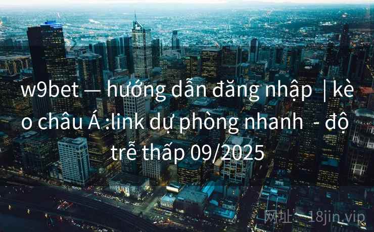 w9bet — hướng dẫn đăng nhập  | kèo châu Á :link dự phòng nhanh  - độ trễ thấp 09/2025