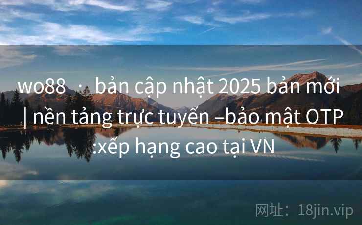 wo88  ·  bản cập nhật 2025 bản mới  | nền tảng trực tuyến –bảo mật OTP :xếp hạng cao tại VN