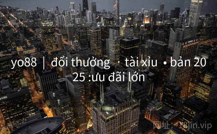 yo88  |  đổi thưởng  · tài xỉu  • bản 2025 :ưu đãi lớn