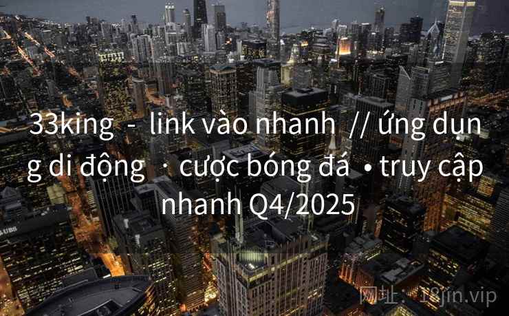 33king  -  link vào nhanh  // ứng dụng di động  · cược bóng đá  • truy cập nhanh Q4/2025