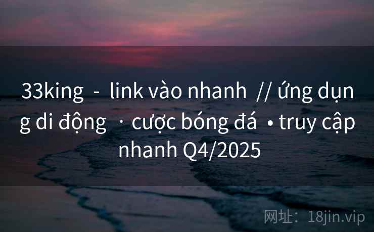 33king  -  link vào nhanh  // ứng dụng di động  · cược bóng đá  • truy cập nhanh Q4/2025