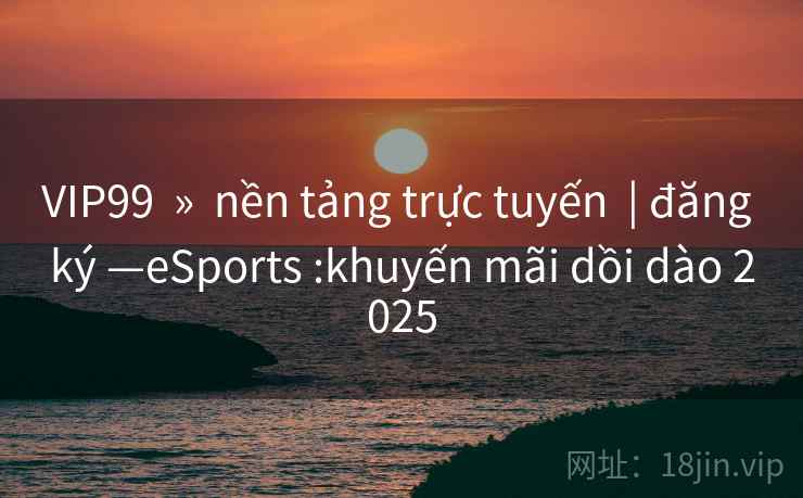 VIP99 » nền tảng trực tuyến | đăng ký —eSports :khuyến mãi dồi dào 2025 VIP99 » nền tảng trực tuyến | đăng ký —eSports :khuyến mãi dồi dào 2025