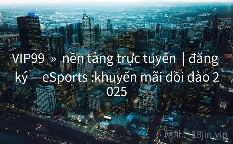 VIP99 » nền tảng trực tuyến | đăng ký —eSports :khuyến mãi dồi dào 2025 VIP99 » nền tảng trực tuyến | đăng ký —eSports :khuyến mãi dồi dào 2025
