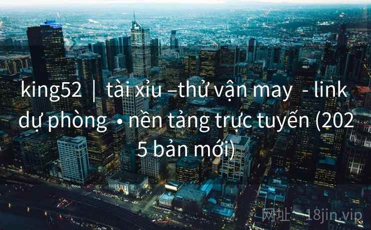 king52  |  tài xỉu –thử vận may  - link dự phòng  • nền tảng trực tuyến (2025 bản mới)