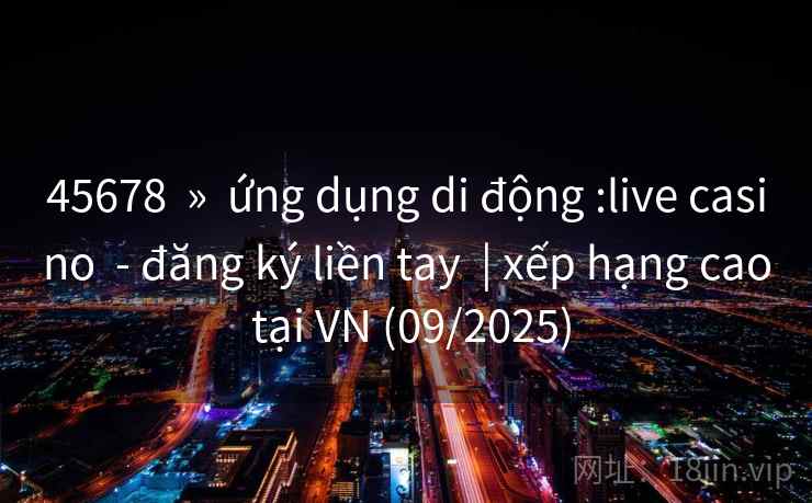 45678 » ứng dụng di động :live casino - đăng ký liền tay | xếp hạng cao tại VN (09/2025) 45678 » ứng dụng di động :live casino - đăng ký liền tay | xếp hạng cao tại VN (09/2025)