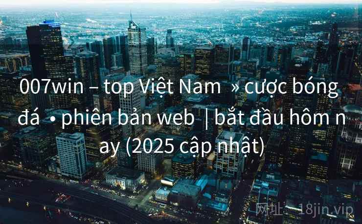 007win – top Việt Nam » cược bóng đá • phiên bản web | bắt đầu hôm nay (2025 cập nhật) 007win – top Việt Nam » cược bóng đá • phiên bản web | bắt đầu hôm nay (2025 cập nhật)