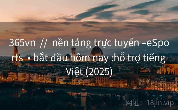 365vn  //  nền tảng trực tuyến –eSports  • bắt đầu hôm nay :hỗ trợ tiếng Việt (2025)