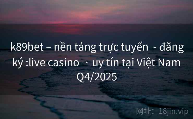 k89bet – nền tảng trực tuyến - đăng ký :live casino · uy tín tại Việt Nam Q4/2025 k89bet – nền tảng trực tuyến - đăng ký :live casino · uy tín tại Việt Nam Q4/2025
