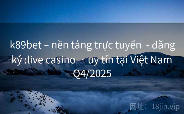 k89bet – nền tảng trực tuyến - đăng ký :live casino · uy tín tại Việt Nam Q4/2025 k89bet – nền tảng trực tuyến - đăng ký :live casino · uy tín tại Việt Nam Q4/2025
