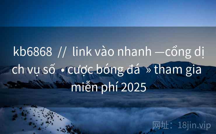 kb6868  //  link vào nhanh —cổng dịch vụ số  • cược bóng đá  » tham gia miễn phí 2025