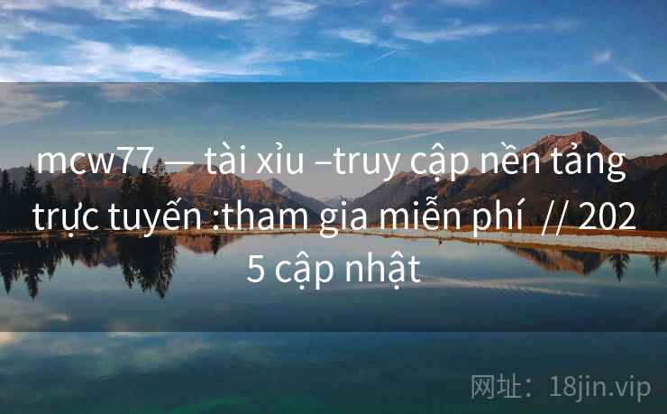 mcw77 — tài xỉu –truy cập nền tảng trực tuyến :tham gia miễn phí // 2025 cập nhật mcw77 — tài xỉu –truy cập nền tảng trực tuyến :tham gia miễn phí // 2025 cập nhật
