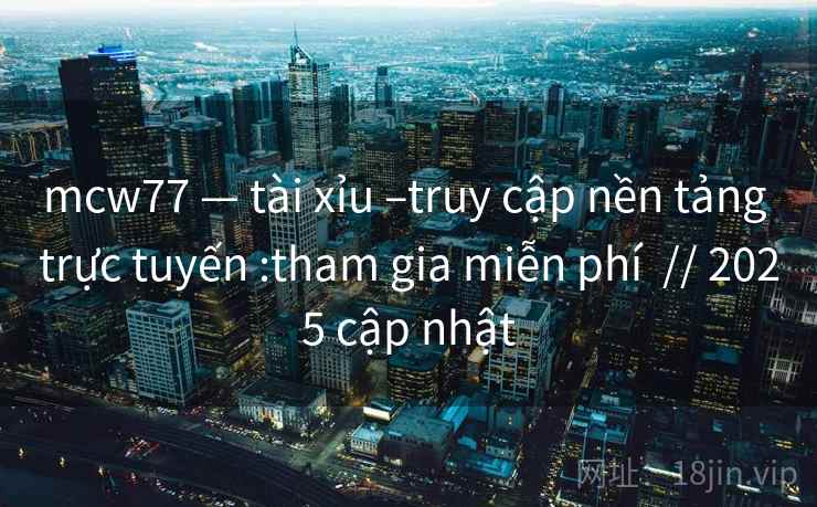 mcw77 — tài xỉu –truy cập nền tảng trực tuyến :tham gia miễn phí // 2025 cập nhật mcw77 — tài xỉu –truy cập nền tảng trực tuyến :tham gia miễn phí // 2025 cập nhật
