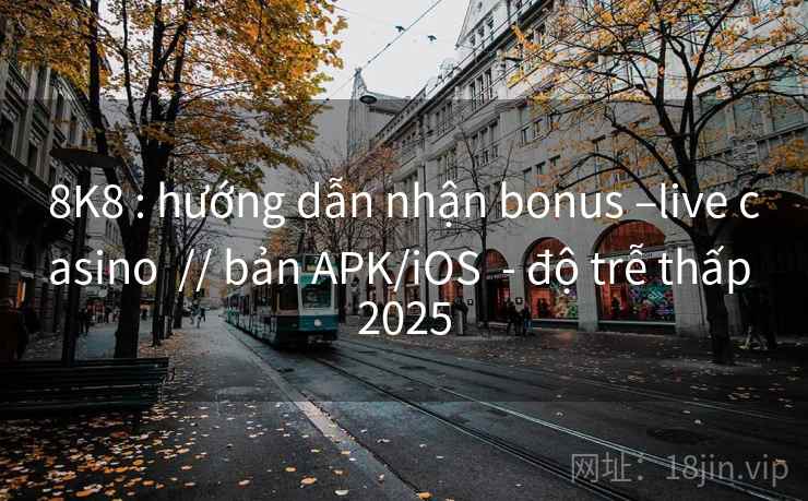 8K8 : hướng dẫn nhận bonus –live casino // bản APK/iOS - độ trễ thấp 2025 8K8 : hướng dẫn nhận bonus –live casino // bản APK/iOS - độ trễ thấp 2025