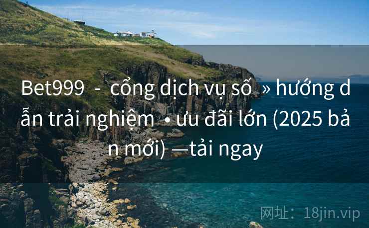 Bet999  -  cổng dịch vụ số  » hướng dẫn trải nghiệm  • ưu đãi lớn (2025 bản mới) —tải ngay