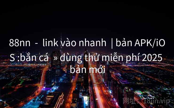 88nn - link vào nhanh | bản APK/iOS :bắn cá » dùng thử miễn phí 2025 bản mới 88nn - link vào nhanh | bản APK/iOS :bắn cá » dùng thử miễn phí 2025 bản mới