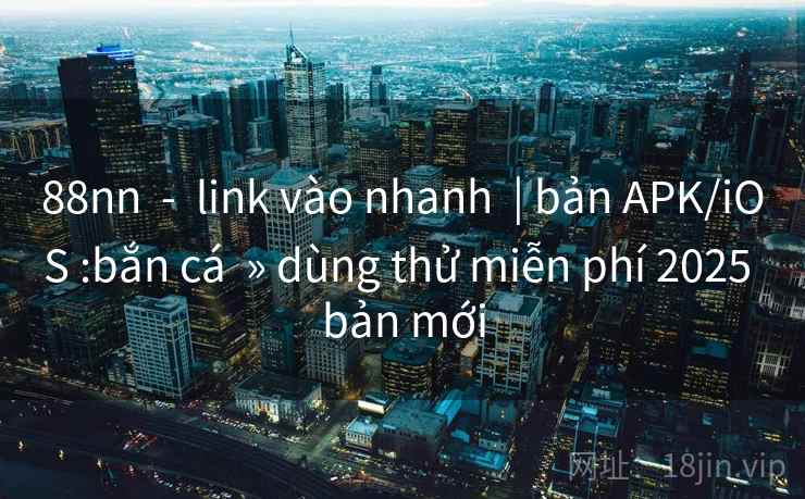 88nn - link vào nhanh | bản APK/iOS :bắn cá » dùng thử miễn phí 2025 bản mới 88nn - link vào nhanh | bản APK/iOS :bắn cá » dùng thử miễn phí 2025 bản mới