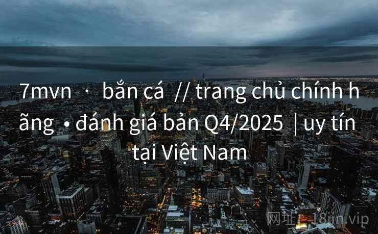 7mvn  ·  bắn cá  // trang chủ chính hãng  • đánh giá bản Q4/2025  | uy tín tại Việt Nam