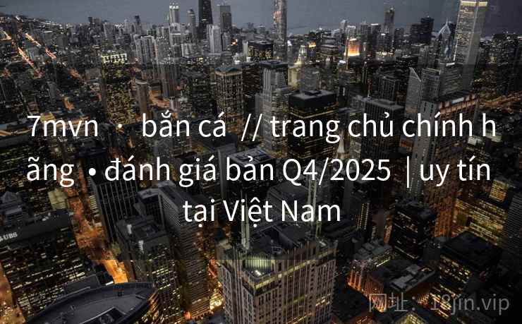 7mvn  ·  bắn cá  // trang chủ chính hãng  • đánh giá bản Q4/2025  | uy tín tại Việt Nam