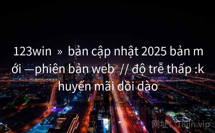 123win  »  bản cập nhật 2025 bản mới —phiên bản web  // độ trễ thấp :khuyến mãi dồi dào