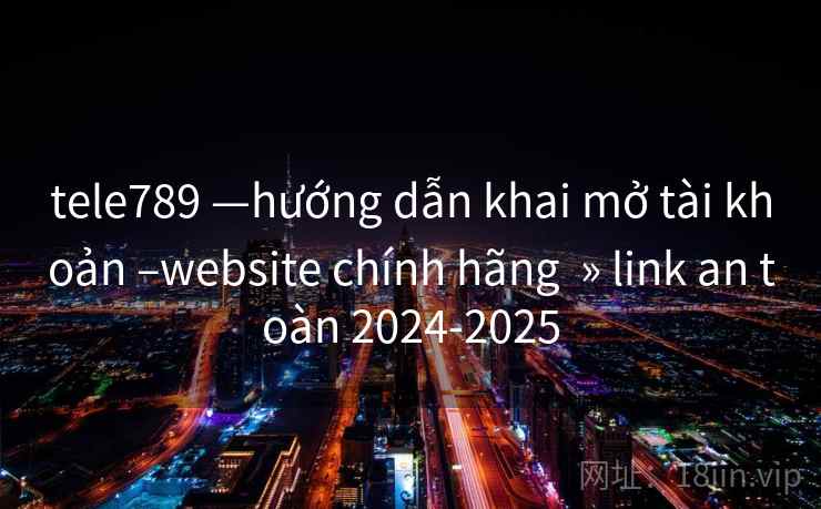 tele789 —hướng dẫn khai mở tài khoản –website chính hãng  » link an toàn 2024-2025