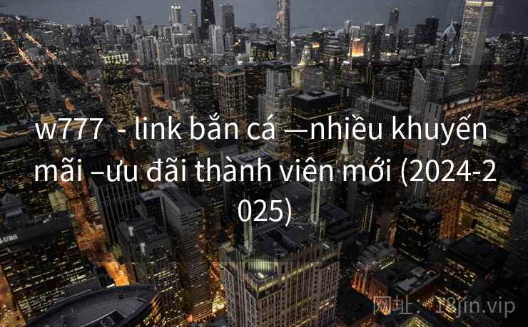 w777  - link bắn cá —nhiều khuyến mãi –ưu đãi thành viên mới (2024-2025)