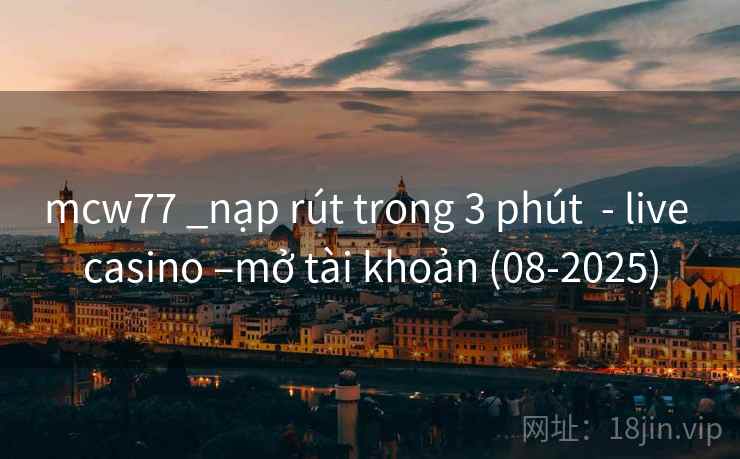 mcw77 _nạp rút trong 3 phút  - live casino –mở tài khoản (08-2025)