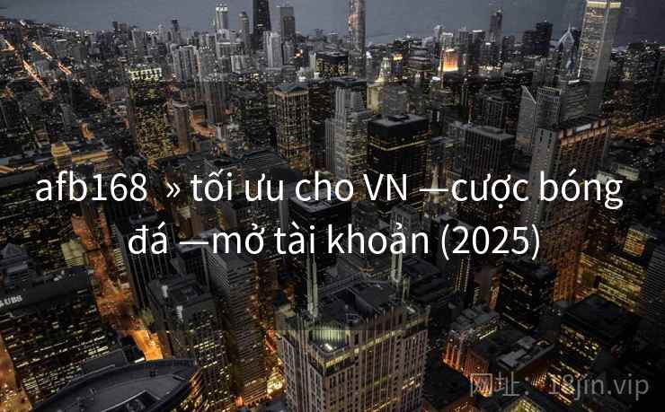 afb168  » tối ưu cho VN —cược bóng đá —mở tài khoản (2025)