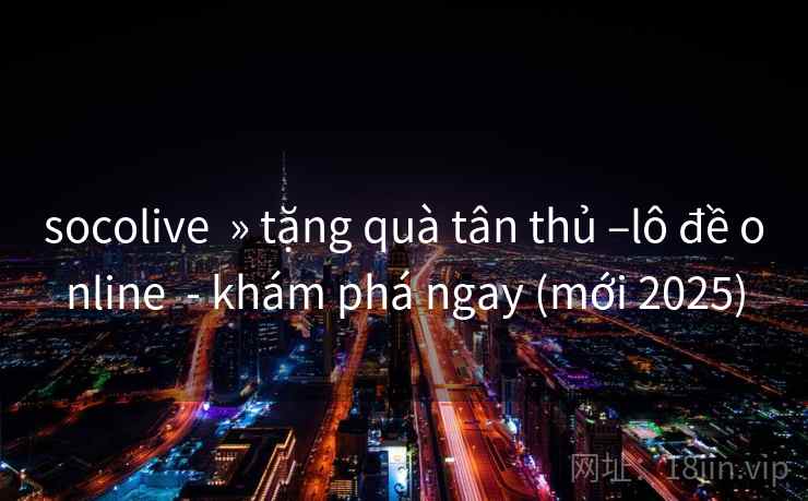 socolive » tặng quà tân thủ –lô đề online - khám phá ngay (mới 2025) socolive » tặng quà tân thủ –lô đề online - khám phá ngay (mới 2025)