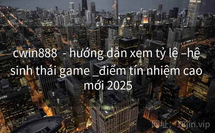 cwin888  - hướng dẫn xem tỷ lệ –hệ sinh thái game _điểm tín nhiệm cao mới 2025