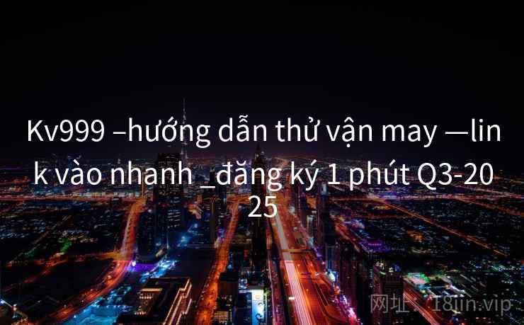 Kv999 –hướng dẫn thử vận may —link vào nhanh _đăng ký 1 phút Q3-2025