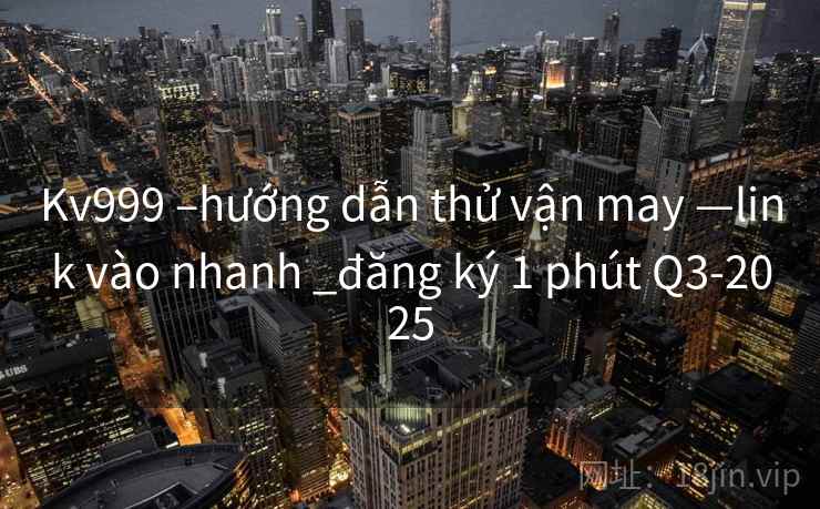 Kv999 –hướng dẫn thử vận may —link vào nhanh _đăng ký 1 phút Q3-2025