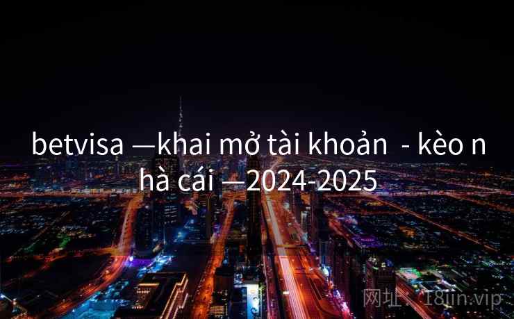betvisa —khai mở tài khoản - kèo nhà cái —2024-2025 betvisa —khai mở tài khoản - kèo nhà cái —2024-2025