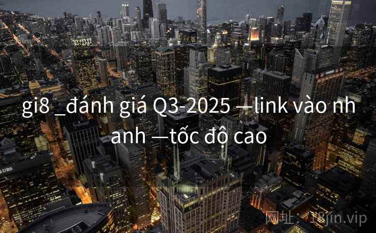 gi8 _đánh giá Q3-2025 —link vào nhanh —tốc độ cao