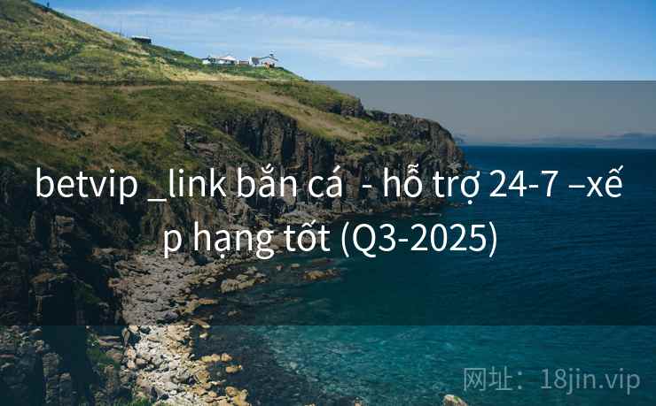 betvip _link bắn cá - hỗ trợ 24-7 –xếp hạng tốt (Q3-2025) betvip _link bắn cá - hỗ trợ 24-7 –xếp hạng tốt (Q3-2025)